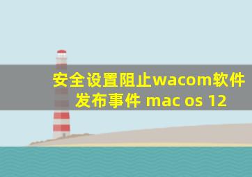 安全设置阻止wacom软件发布事件 mac os 12